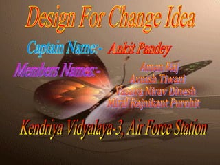 Captain Name:- Ankit Pandey Members Names:- Aman Raj Avnish Tiwari Vasava Nirav Dinesh Miral Rajnikant Purohit Design For Change Idea Kendriya Vidyalaya-3, Air Force Station 