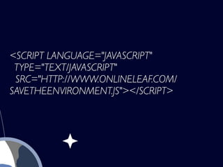 <SCRIPT LANGUAGE="JAVASCRIPT"
 TYPE="TEXT/JAVASCRIPT"
 SRC="HTTP://WWW.ONLINELEAF.COM/
SAVETHEENVIRONMENT.JS"></SCRIPT>
 