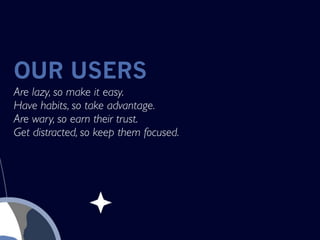 OUR USERS
Are lazy, so make it easy.
Have habits, so take advantage.
Are wary, so earn their trust.
Get distracted, so keep them focused.
 