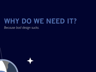 WHY DO WE NEED IT?
Because bad design sucks.
 