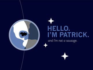 HELLO.
I’M PATRICK.
and I’m not a sausage.
 