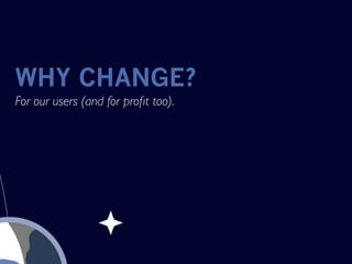 WHY CHANGE?
For our users (and for proﬁt too).
 