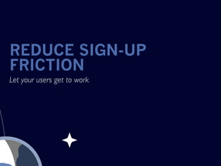 REDUCE SIGN-UP
FRICTION
Let your users get to work
 