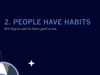2. PEOPLE HAVE HABITS
And they’re used to them, good or not.
 