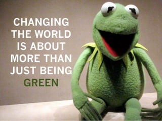 CHANGING
THE WORLD
 IS ABOUT
MORE THAN
JUST BEING
   GREEN
 