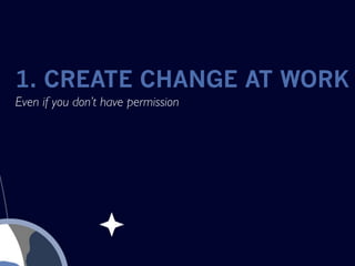 1. CREATE CHANGE AT WORK
Even if you don’t have permission
 