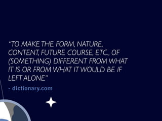 “TO MAKE THE FORM, NATURE,
CONTENT, FUTURE COURSE, ETC., OF
(SOMETHING) DIFFERENT FROM WHAT
IT IS OR FROM WHAT IT WOULD BE IF
LEFT ALONE”
- dictionary.com
 