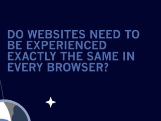 DO WEBSITES NEED TO
BE EXPERIENCED
EXACTLY THE SAME IN
EVERY BROWSER?
 