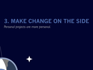 3. MAKE CHANGE ON THE SIDE
Personal projects are more personal.
 