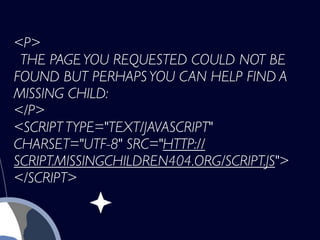 <P>
 THE PAGE YOU REQUESTED COULD NOT BE
FOUND BUT PERHAPS YOU CAN HELP FIND A
MISSING CHILD:
</P>
<SCRIPT TYPE="TEXT/JAVASCRIPT"
CHARSET="UTF-8" SRC="HTTP://
SCRIPT.MISSINGCHILDREN404.ORG/SCRIPT.JS">
</SCRIPT>
 