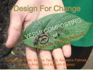 Design For Change VERMI COMPOSTINGatVasant Valley School SaieeshaaSethi, Manya Tandan, AneeshaPatnaik, Ananya Anand and Aarushi Kapoor  