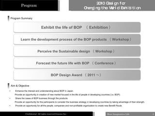 [object Object],[object Object],[object Object],[object Object],[object Object],Program Program Summary Aim & Objective Exhibit the life of BOP  （ Exhibition ） Learn the development process of the BOP products （ Workshop ） Perceive the Sustainable design （ Workshop ） Forecast the future life with BOP （ Conference ） BOP Design Award （ 2011 ～） 