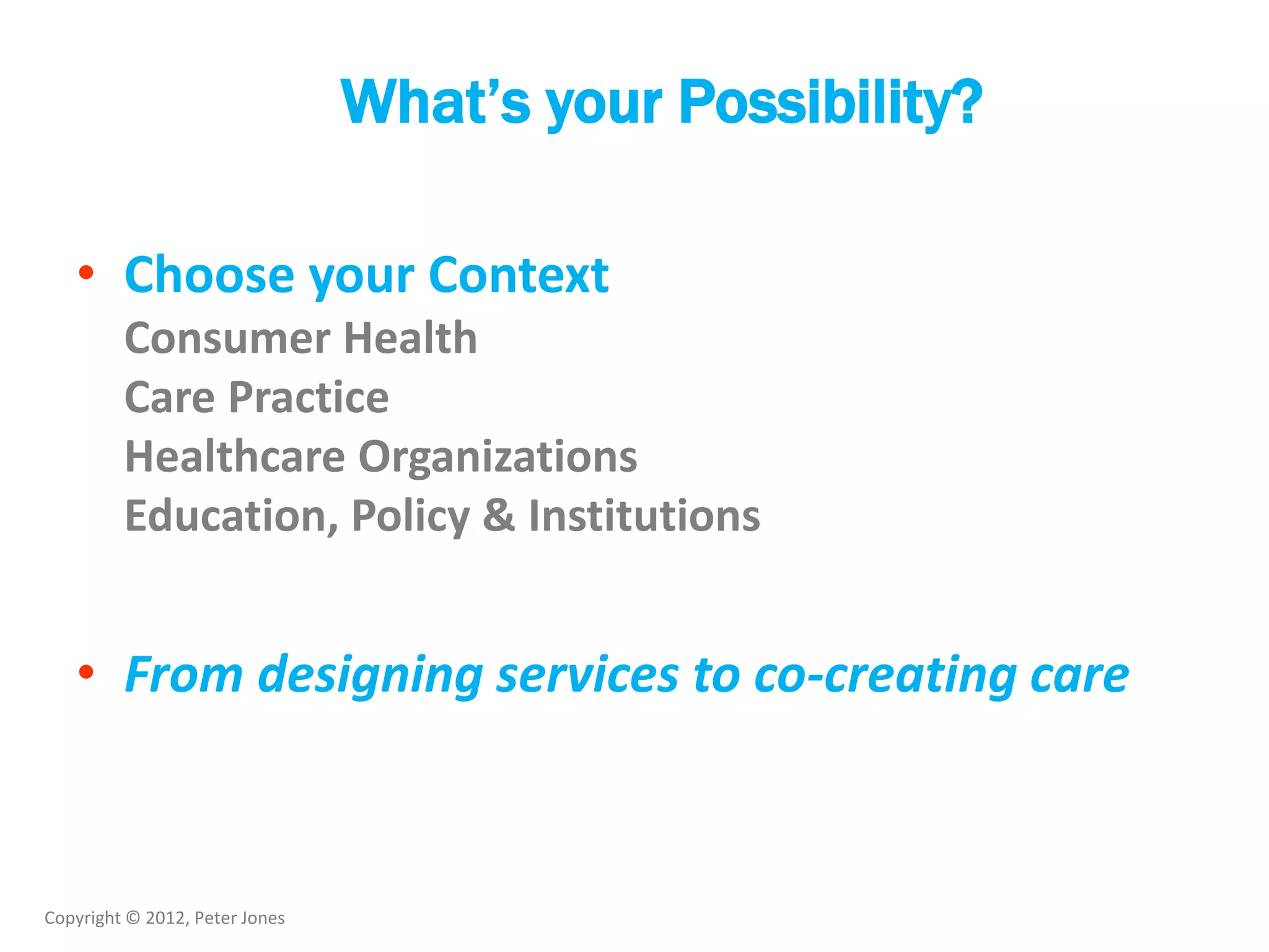 Copyright © 2012, Peter Jones
What’s your Possibility?
• Choose your Context
Consumer Health
Care Practice
Healthcare Organizations
Education, Policy & Institutions
• From designing services to co-creating care
 