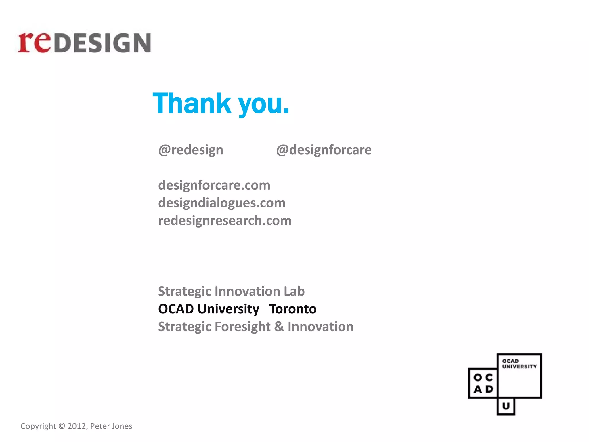 Copyright © 2012, Peter Jones
Thank you.
@redesign @designforcare
designforcare.com
designdialogues.com
redesignresearch.com
Strategic Innovation Lab
OCAD University Toronto
Strategic Foresight & Innovation
 