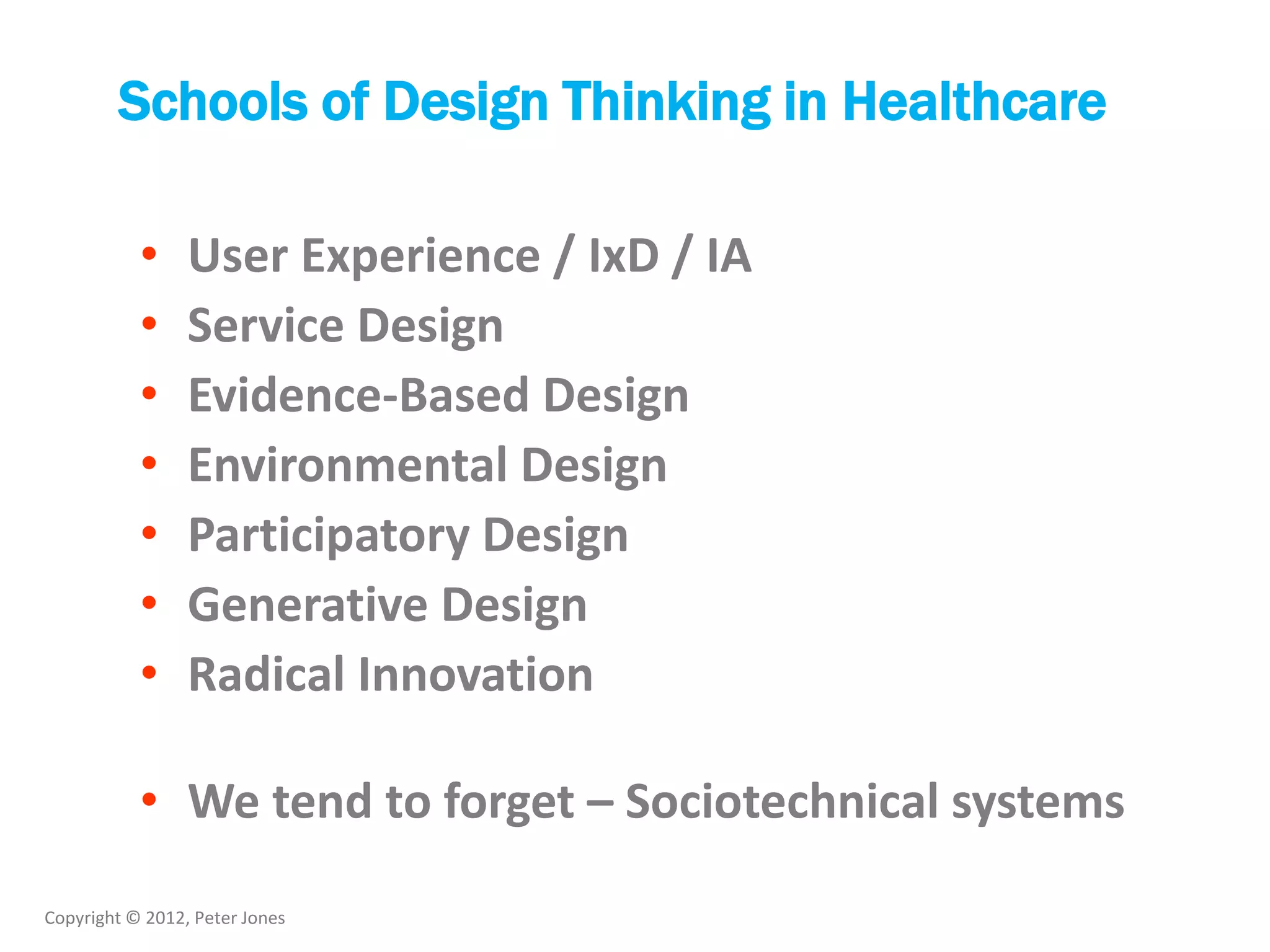 Copyright © 2012, Peter Jones
Schools of Design Thinking in Healthcare
• User Experience / IxD / IA
• Service Design
• Evidence-Based Design
• Environmental Design
• Participatory Design
• Generative Design
• Radical Innovation
• We tend to forget – Sociotechnical systems
 