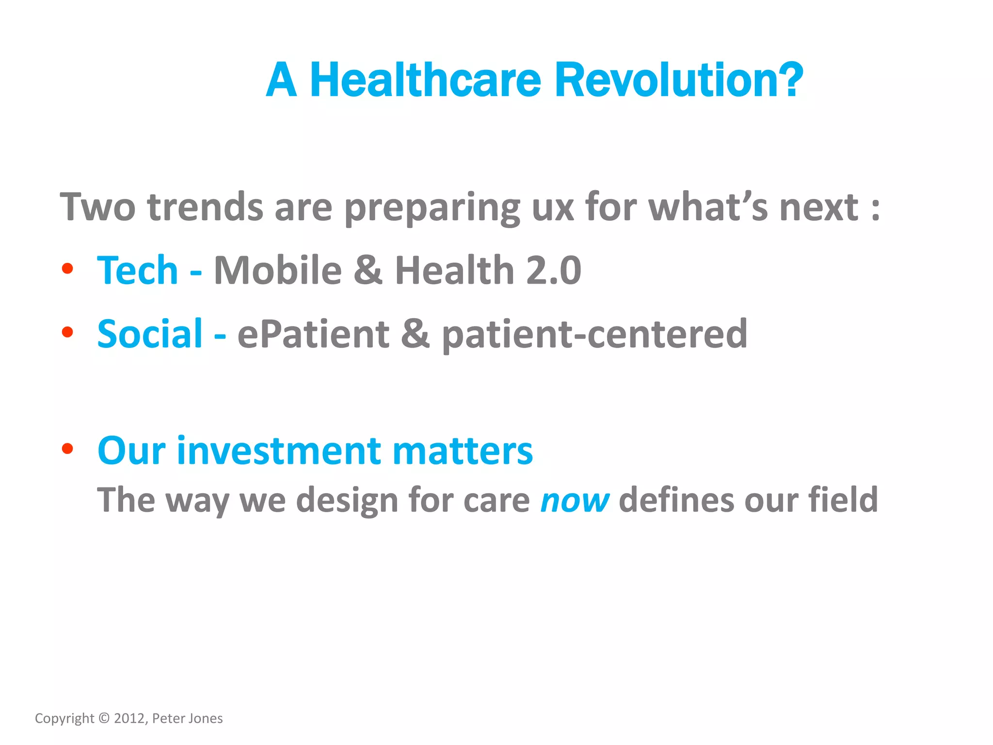 Copyright © 2012, Peter Jones
A Healthcare Revolution?
Two trends are preparing ux for what’s next :
• Tech - Mobile & Health 2.0
• Social - ePatient & patient-centered
• Our investment matters
The way we design for care now defines our field
 