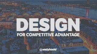 DESIGNFOR COMPETITIVE ADVANTAGE
@andybudd
 