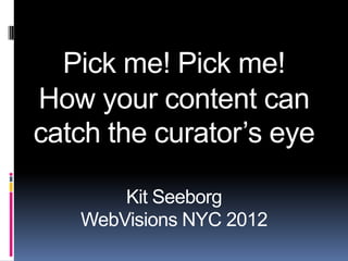 Pick me! Pick me!
How your content can
catch the curator’s eye

       Kit Seeborg
   WebVisions NYC 2012
 