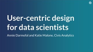 User-centric design
for data scientists
Annie Darmofal and Katie Malone, Civis Analytics
1
 