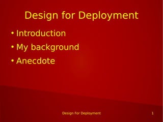 Design for Deployment 
● Introduction 
● My background 
Design For Deployment 1 
● Anecdote 
 