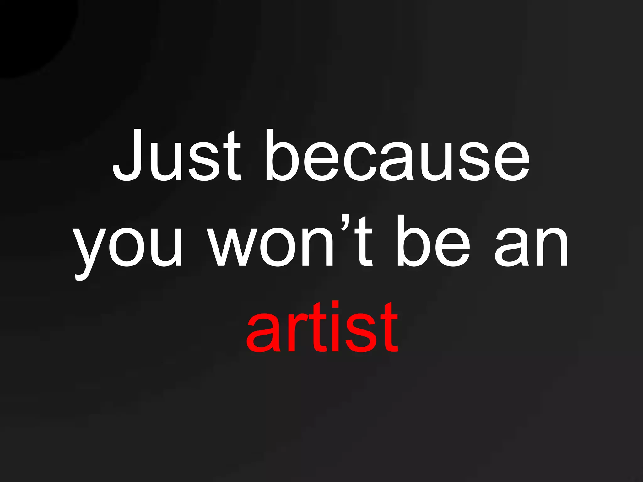 Just because
you won’t be an
     artist
 