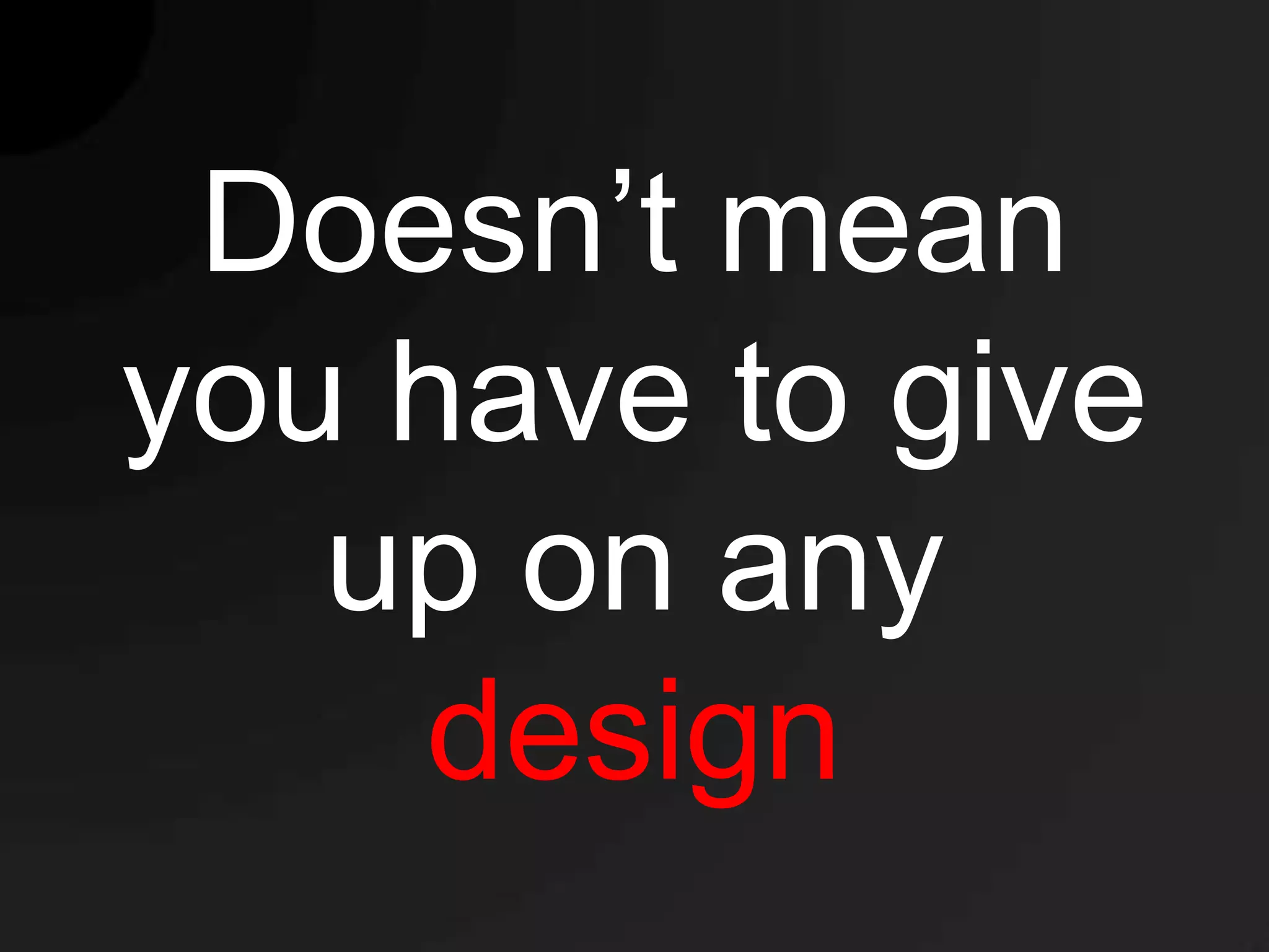 Doesn’t mean
you have to give
   up on any
    design
 