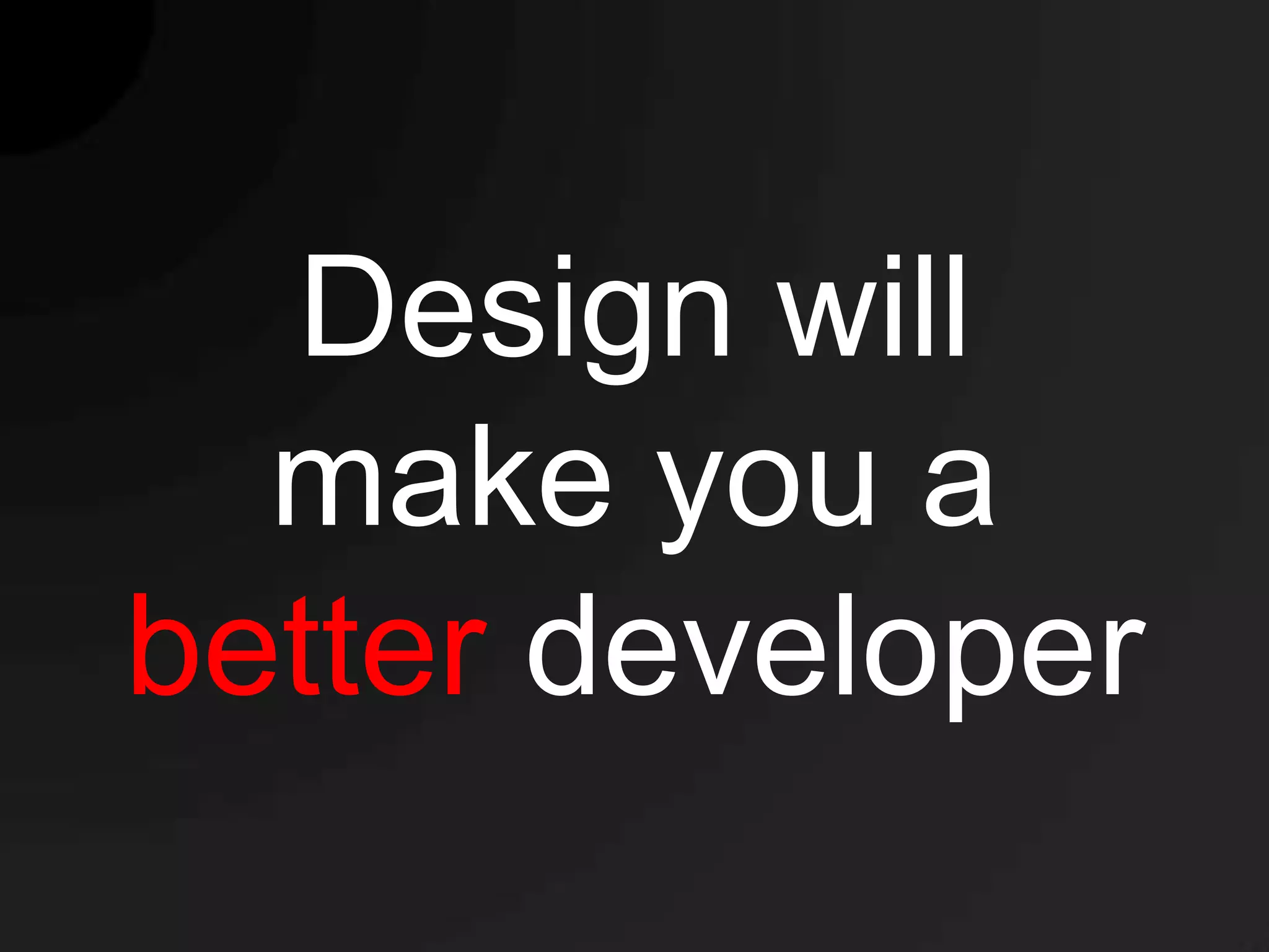 Design will
  make you a
better developer
 