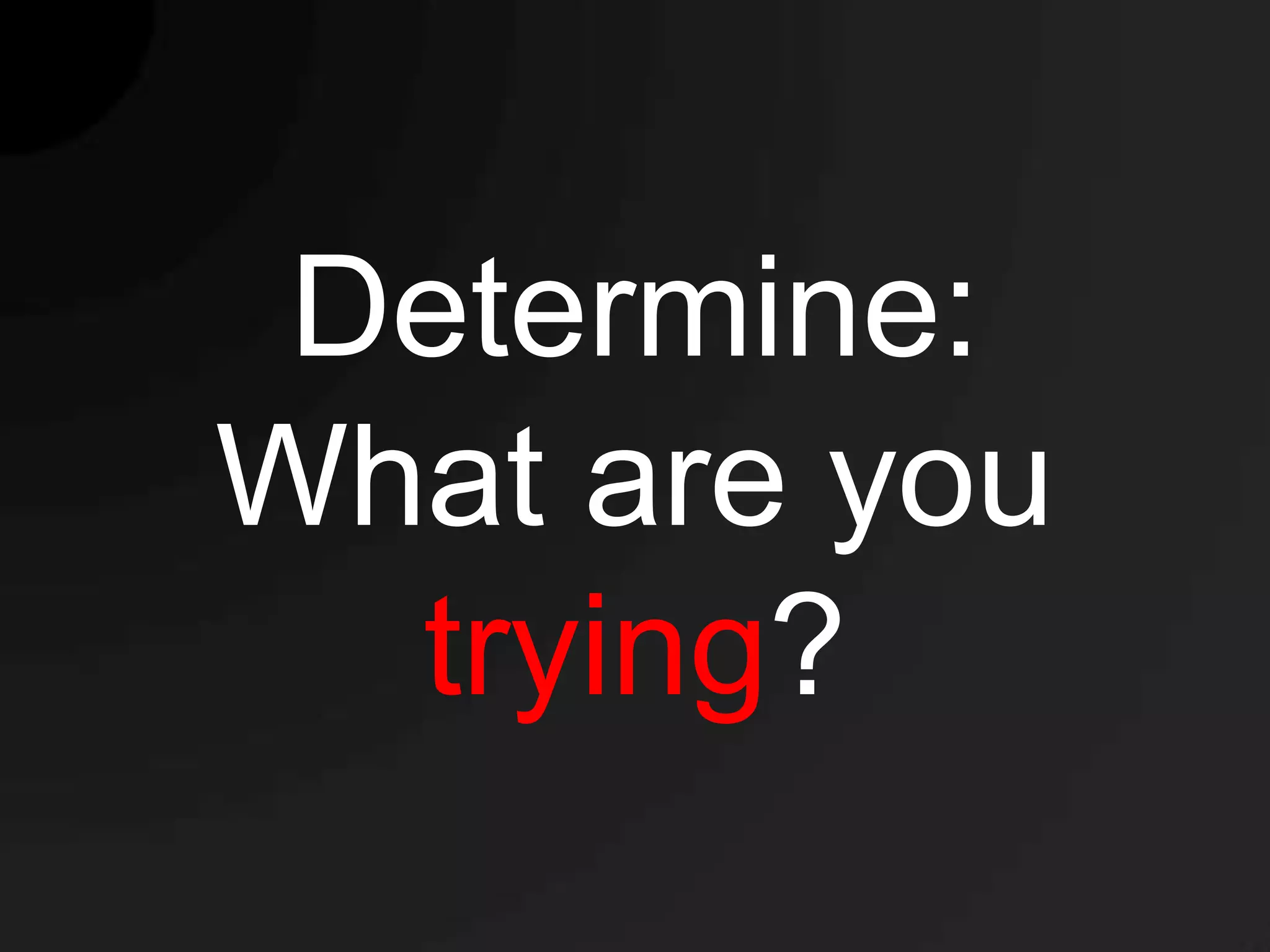 Determine:
What are you
  trying?
 
