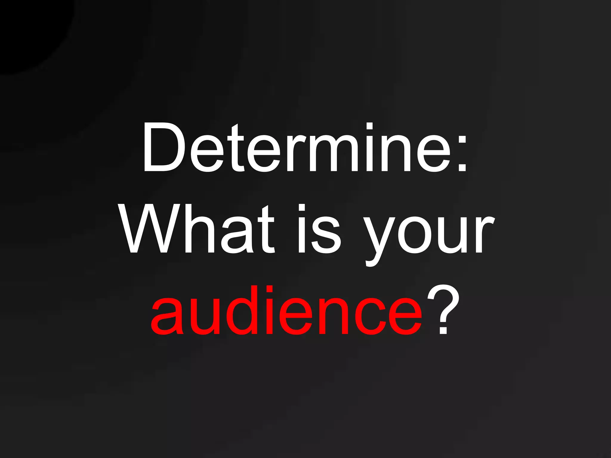 Determine:
What is your
audience?
 