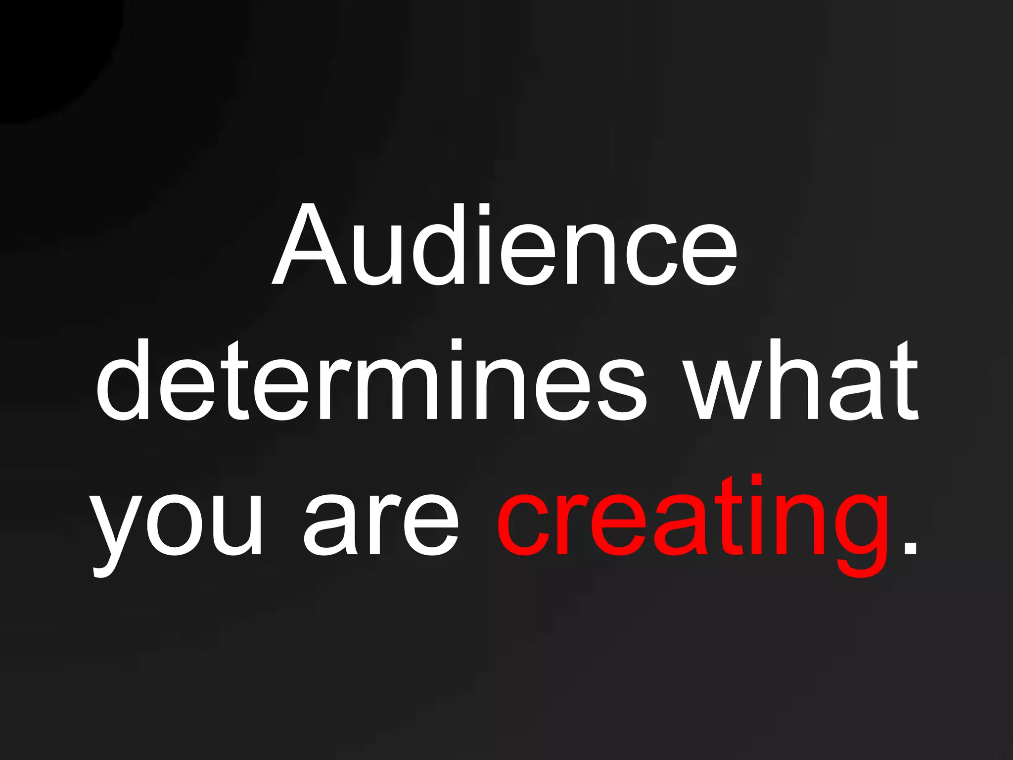 Audience
determines what
you are creating.
 