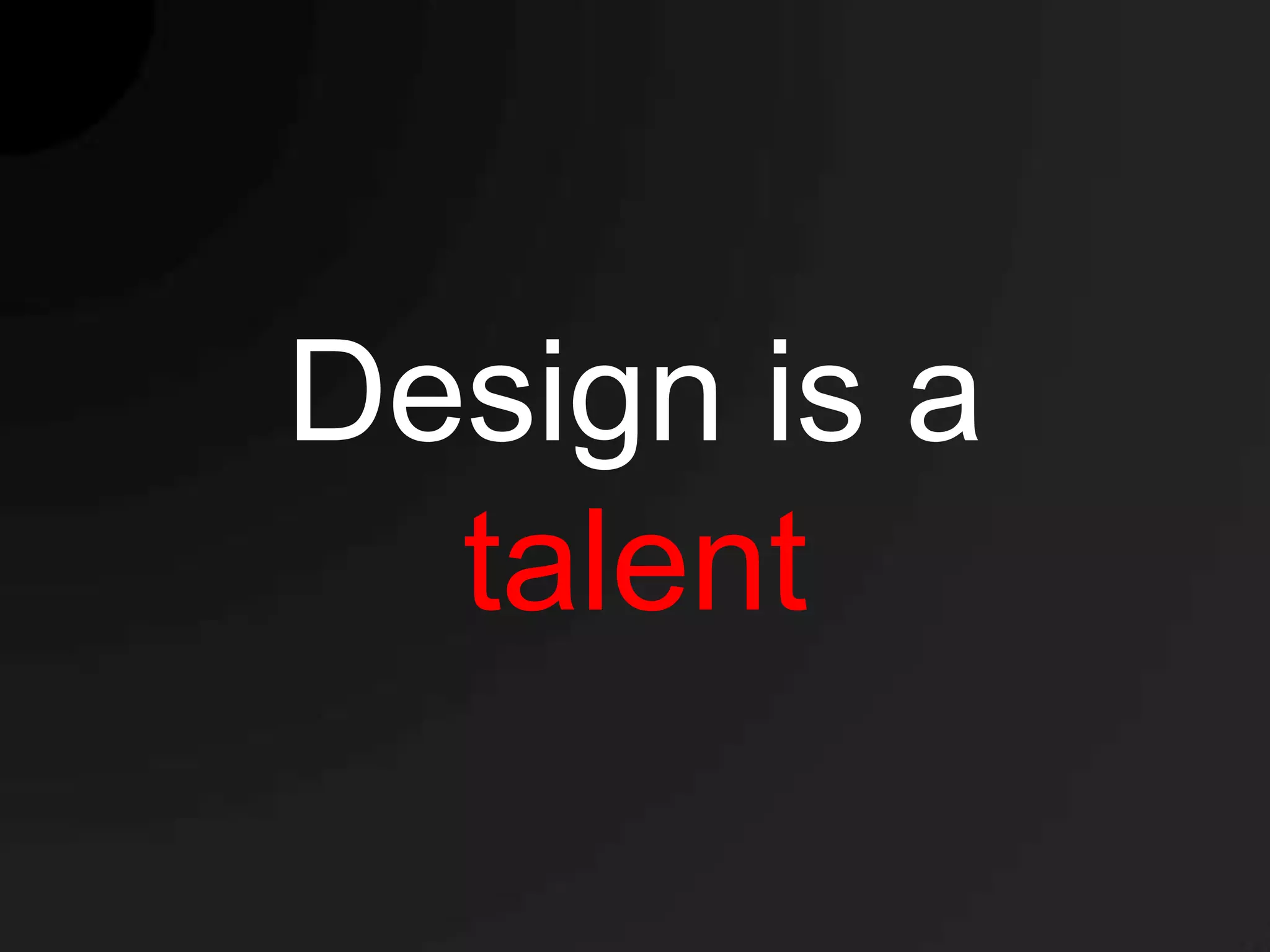 Design is a
  talent
 