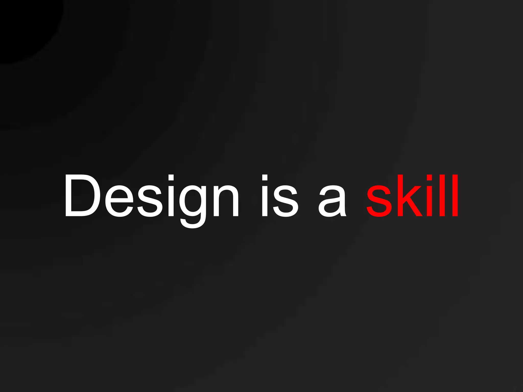 Design is a skill
 