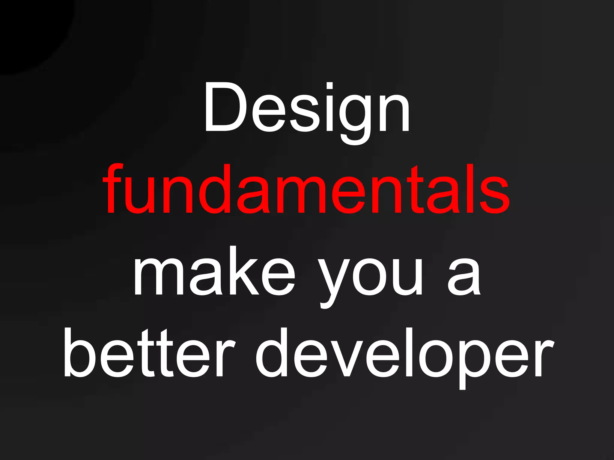 Design
 fundamentals
  make you a
better developer
 