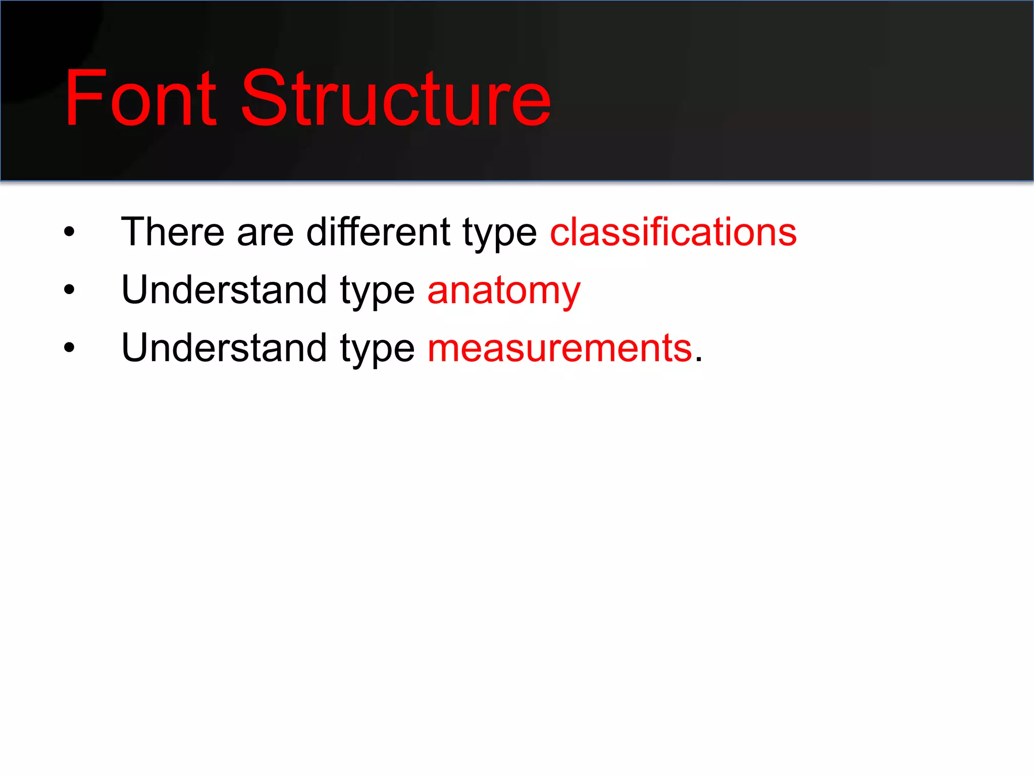 Font Structure
•   There are different type classifications
•   Understand type anatomy
•   Understand type measurements.
 