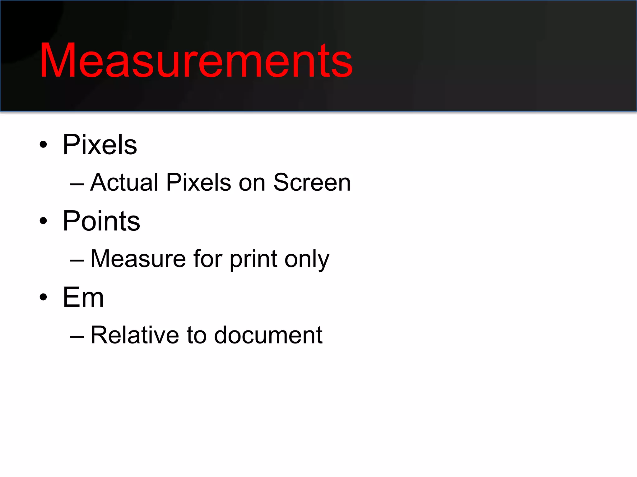 Measurements
• Pixels
  – Actual Pixels on Screen
• Points
  – Measure for print only
• Em
  – Relative to document
 