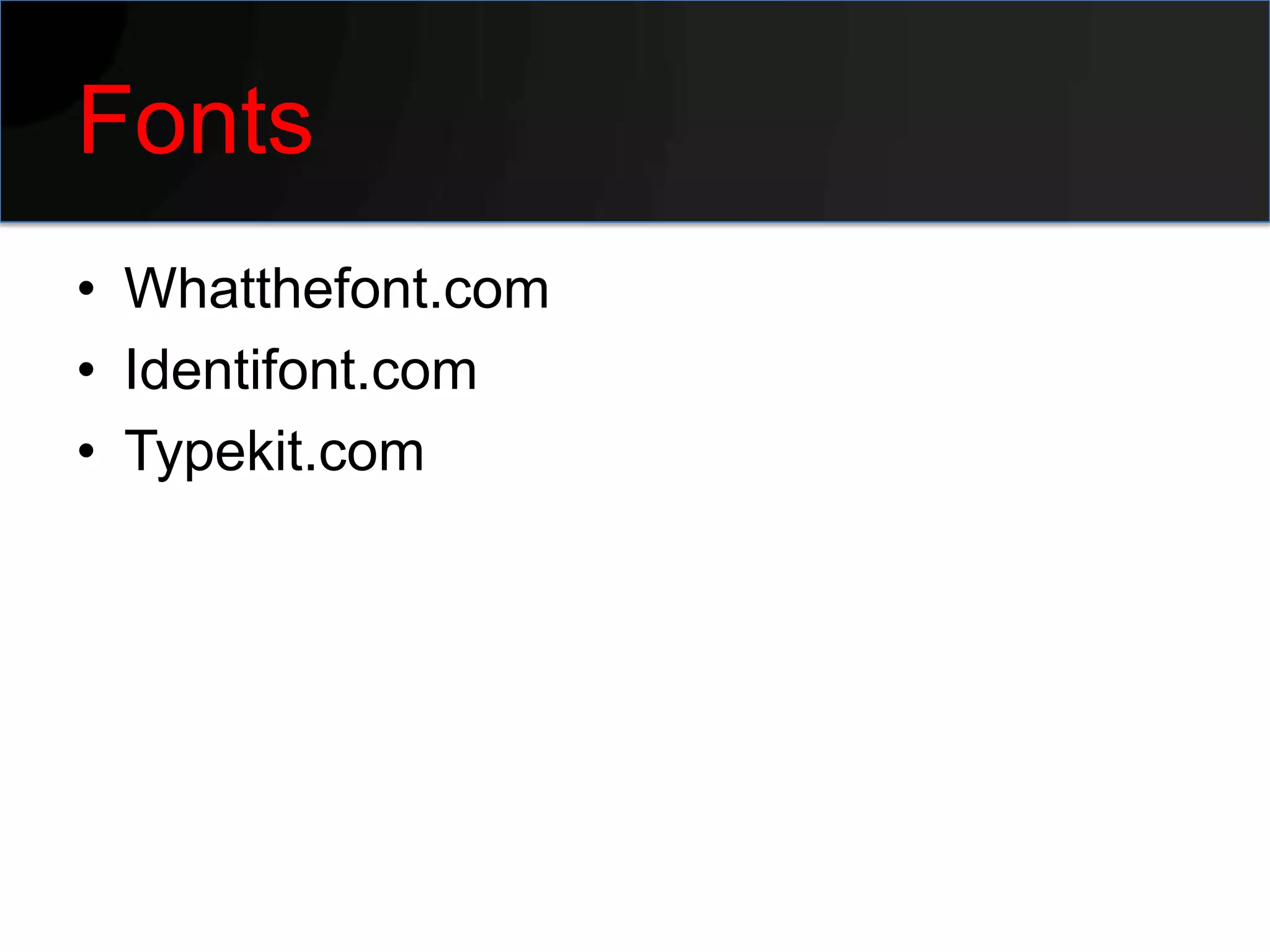 Fonts
• Whatthefont.com
• Identifont.com
• Typekit.com
 