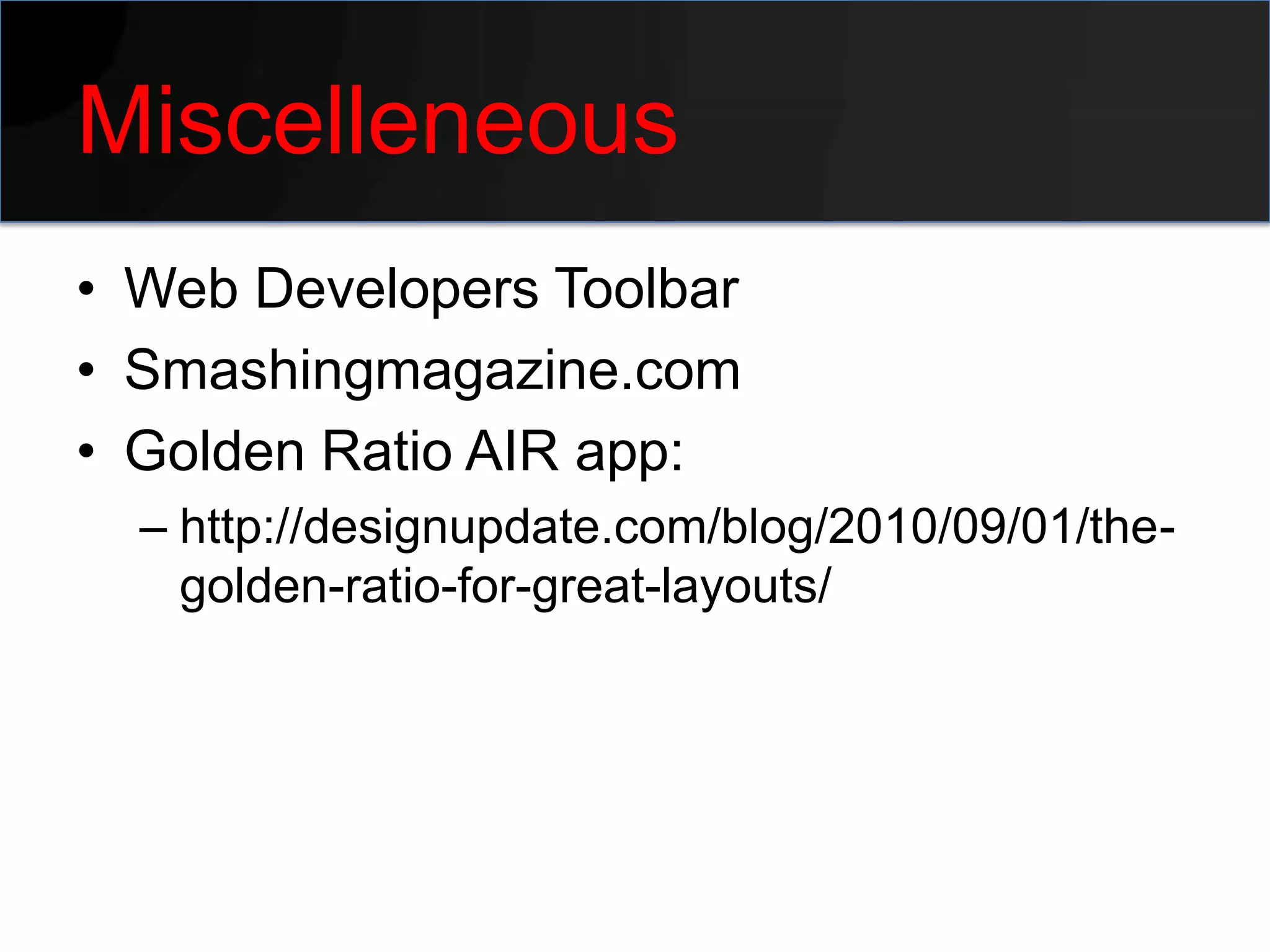 Miscelleneous
• Web Developers Toolbar
• Smashingmagazine.com
• Golden Ratio AIR app:
  – http://designupdate.com/blog/2010/09/01/the-
    golden-ratio-for-great-layouts/
 
