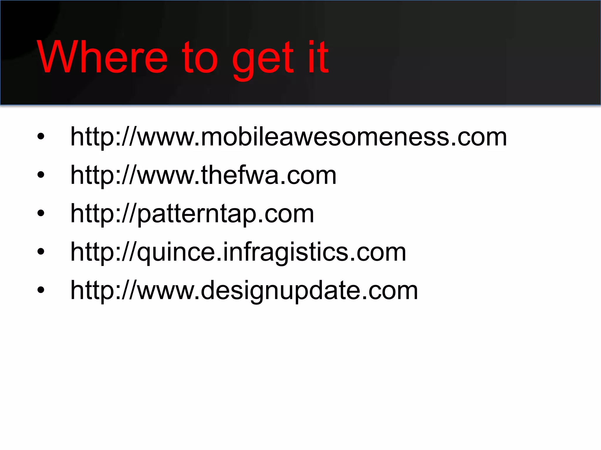 Where to get it
•   http://www.mobileawesomeness.com
•   http://www.thefwa.com
•   http://patterntap.com
•   http://quince.infragistics.com
•   http://www.designupdate.com
 