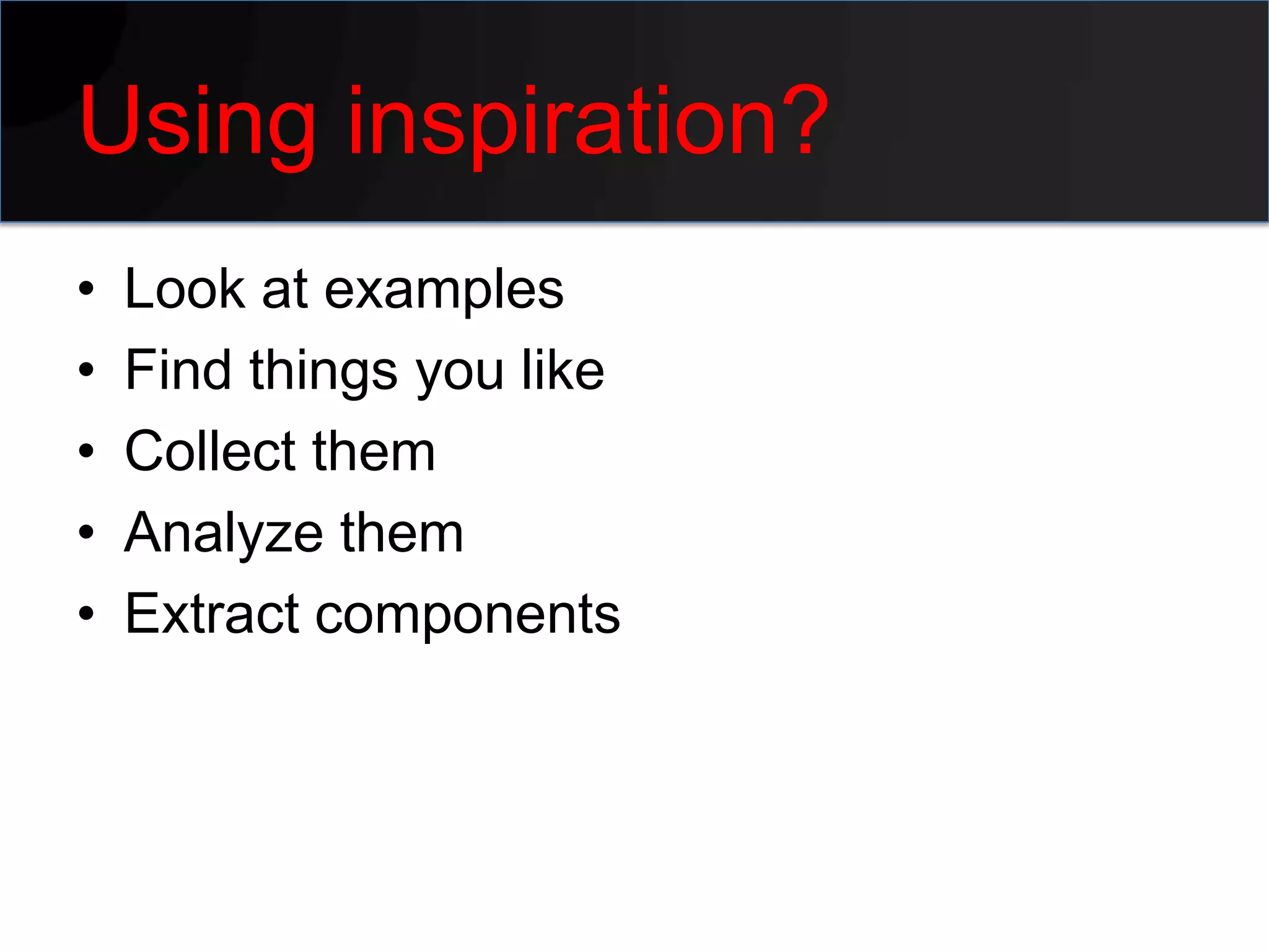 Using inspiration?
•   Look at examples
•   Find things you like
•   Collect them
•   Analyze them
•   Extract components
 