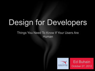Design for Developers
  Things You Need To Know If Your Users Are
                   Human




                                       Ed Buhain
                                      October 27, 2012
 