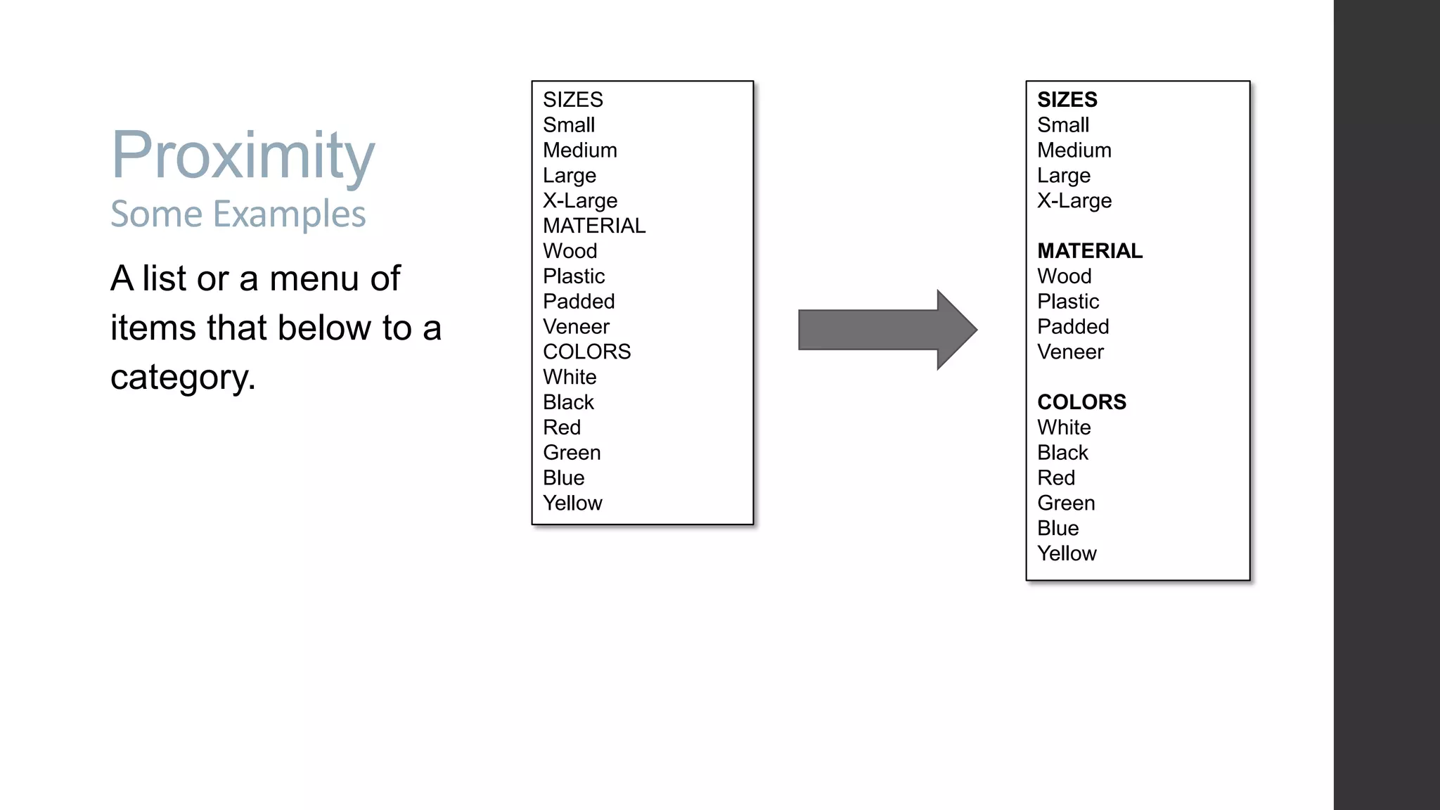 Proximity Some Examples A list or a menu of items that below to a category. SIZES Small Medium Large X-Large MATERIAL Wood Plastic Padded Veneer COLORS White Black Red Green Blue Yellow SIZES Small Medium Large X-Large MATERIAL Wood Plastic Padded Veneer COLORS White Black Red Green Blue Yellow 
