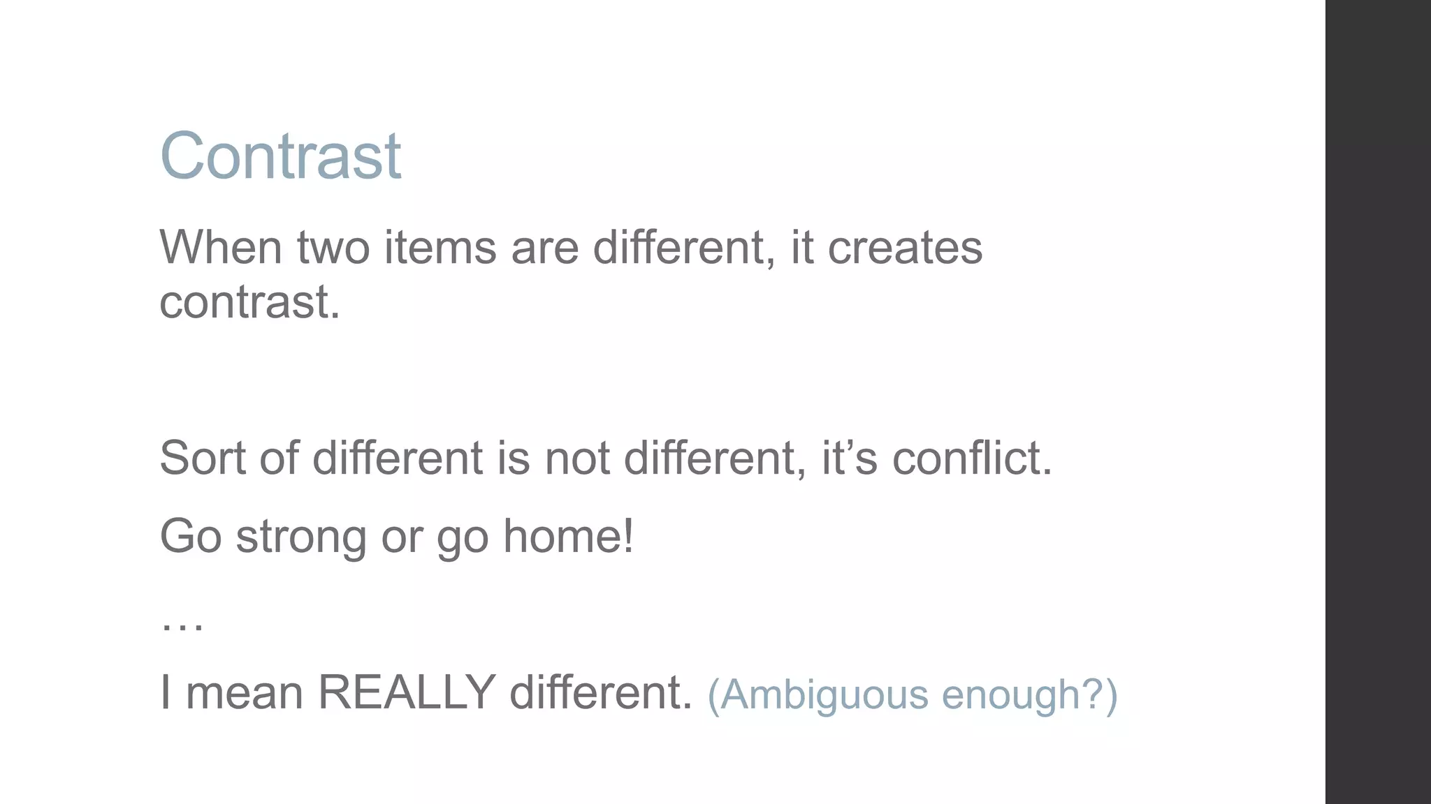 Contrast When two items are different, it creates contrast. Sort of different is not different, it‟s conflict. Go strong or go home! … I mean REALLY different. (Ambiguous enough?) 