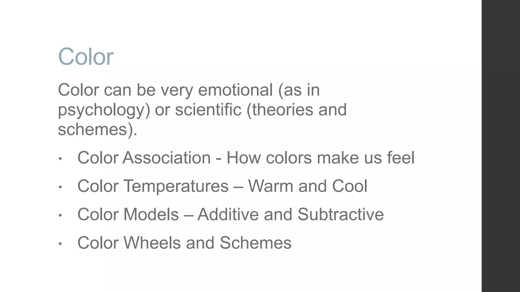 Color Color can be very emotional (as in psychology) or scientific (theories and schemes).  Color Association - How colors make us feel  Color Temperatures – Warm and Cool  Color Models – Additive and Subtractive  Color Wheels and Schemes 