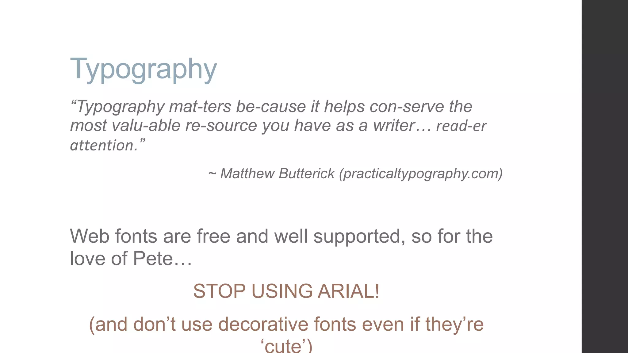 Typography “Typography mat-ters be-cause it helps con-serve the most valu-able re-source you have as a writer… read-er attention.” ~ Matthew Butterick (practicaltypography.com) Web fonts are free and well supported, so for the love of Pete… STOP USING ARIAL! (and don‟t use decorative fonts even if they‟re 