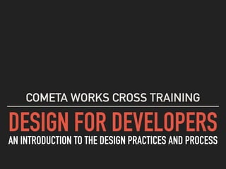 DESIGN FOR DEVELOPERS AN INTRODUCTION TO THE DESIGN PRACTICES AND PROCESS
COMETA WORKS CROSS TRAINING
 