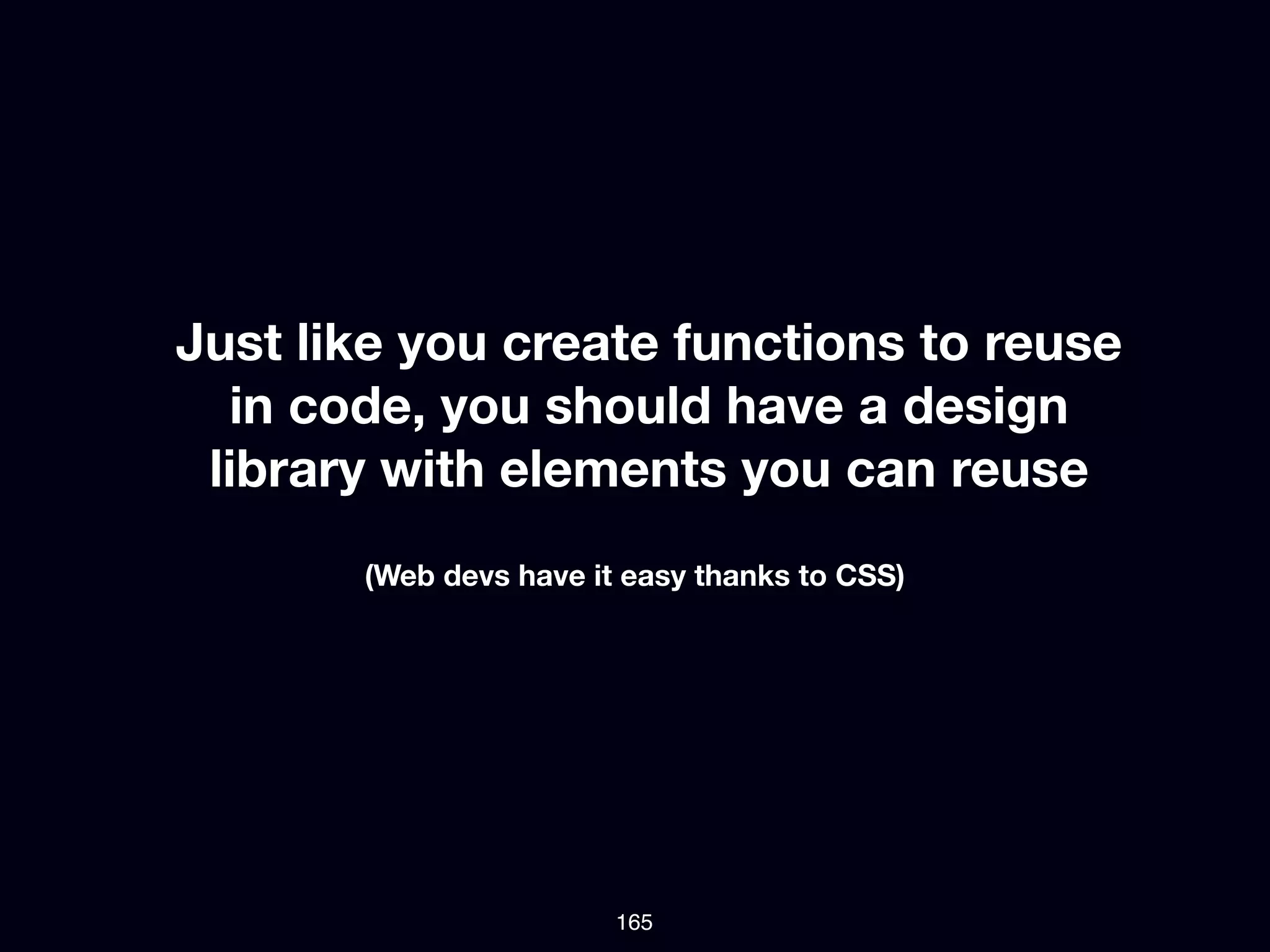 Just like you create functions to reuse
  in code, you should have a design
 library with elements you can reuse
       (Web devs have it easy thanks to CSS)




                        165
 