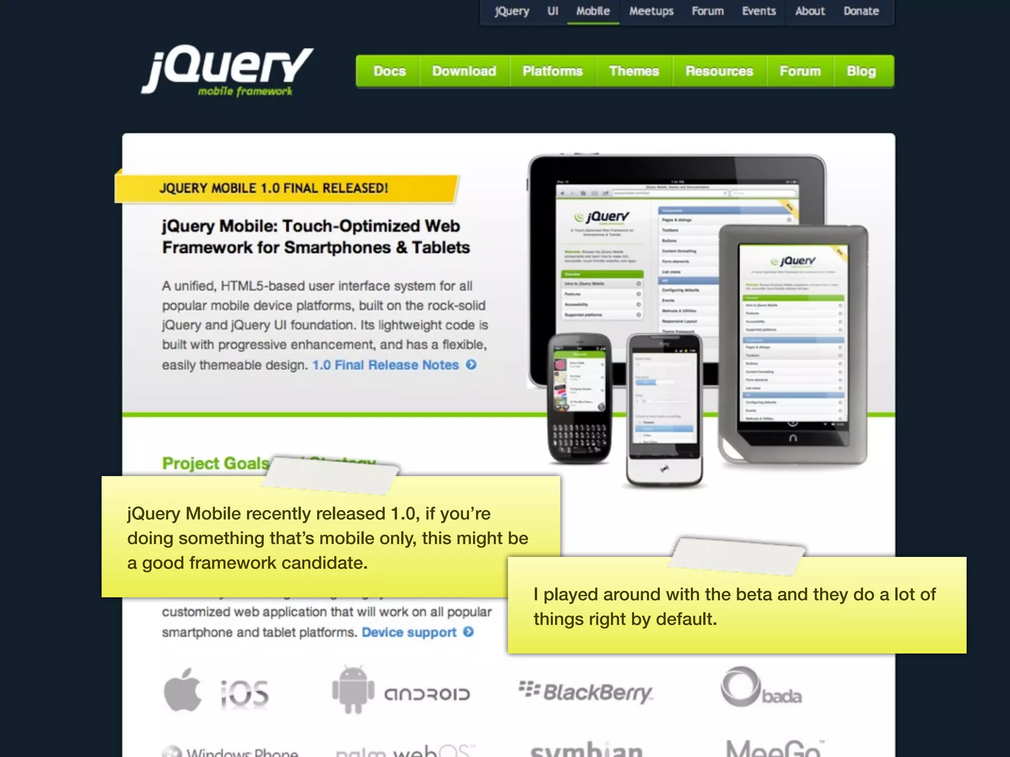 jQuery Mobile recently released 1.0, if you’re
doing something that’s mobile only, this might be
a good framework candidate.
                                                    I played around with the beta and they do a lot of
                                                    things right by default.




                                            169
 