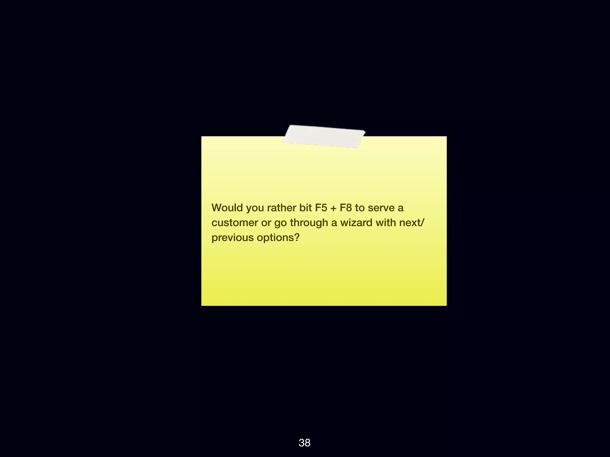 Would you rather bit F5 + F8 to serve a
customer or go through a wizard with next/
previous options?




                 38
 