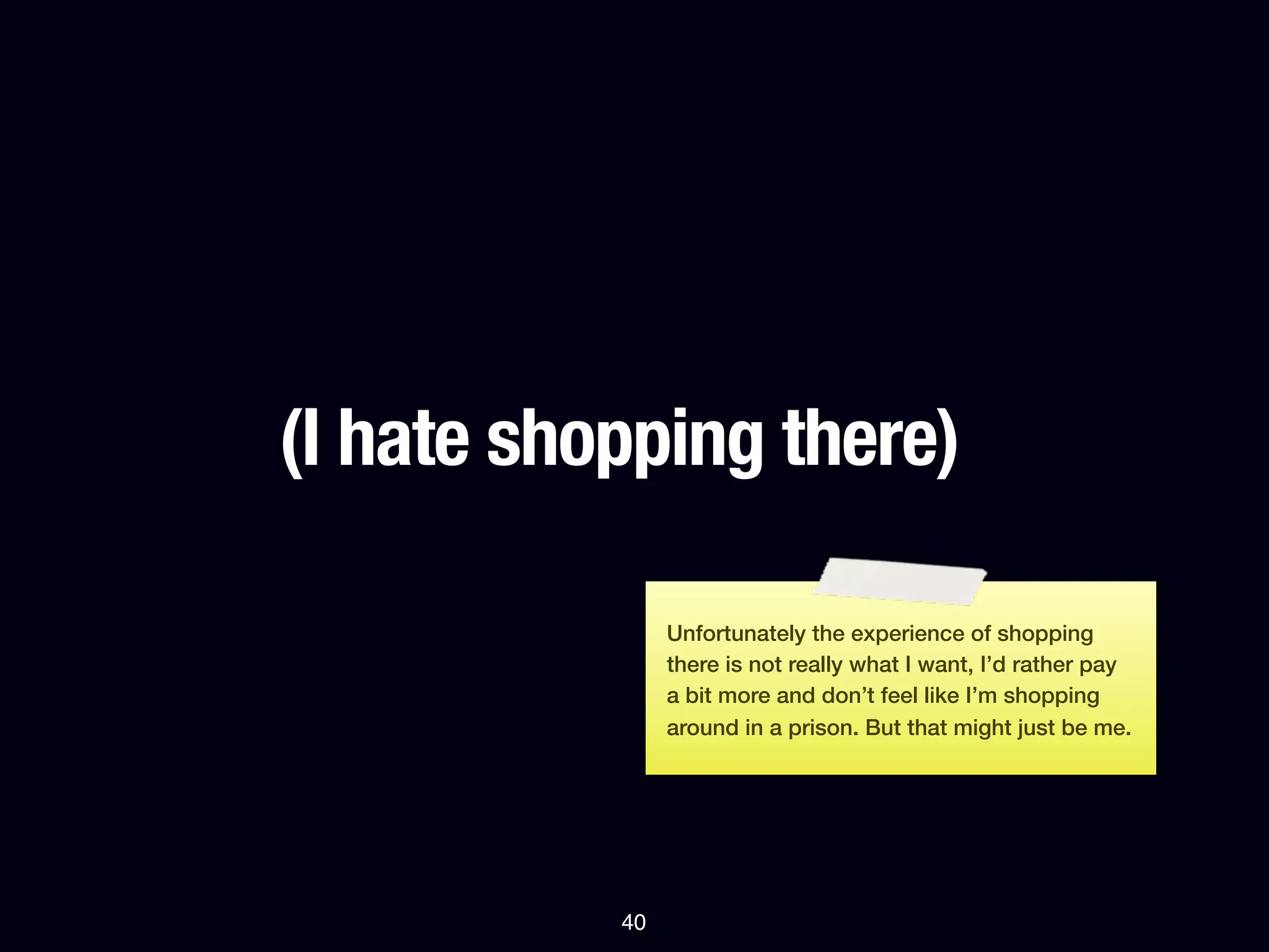 (I hate shopping there)

                Unfortunately the experience of shopping
                there is not really what I want, I’d rather pay
                a bit more and don’t feel like I’m shopping
                around in a prison. But that might just be me.




           40
 