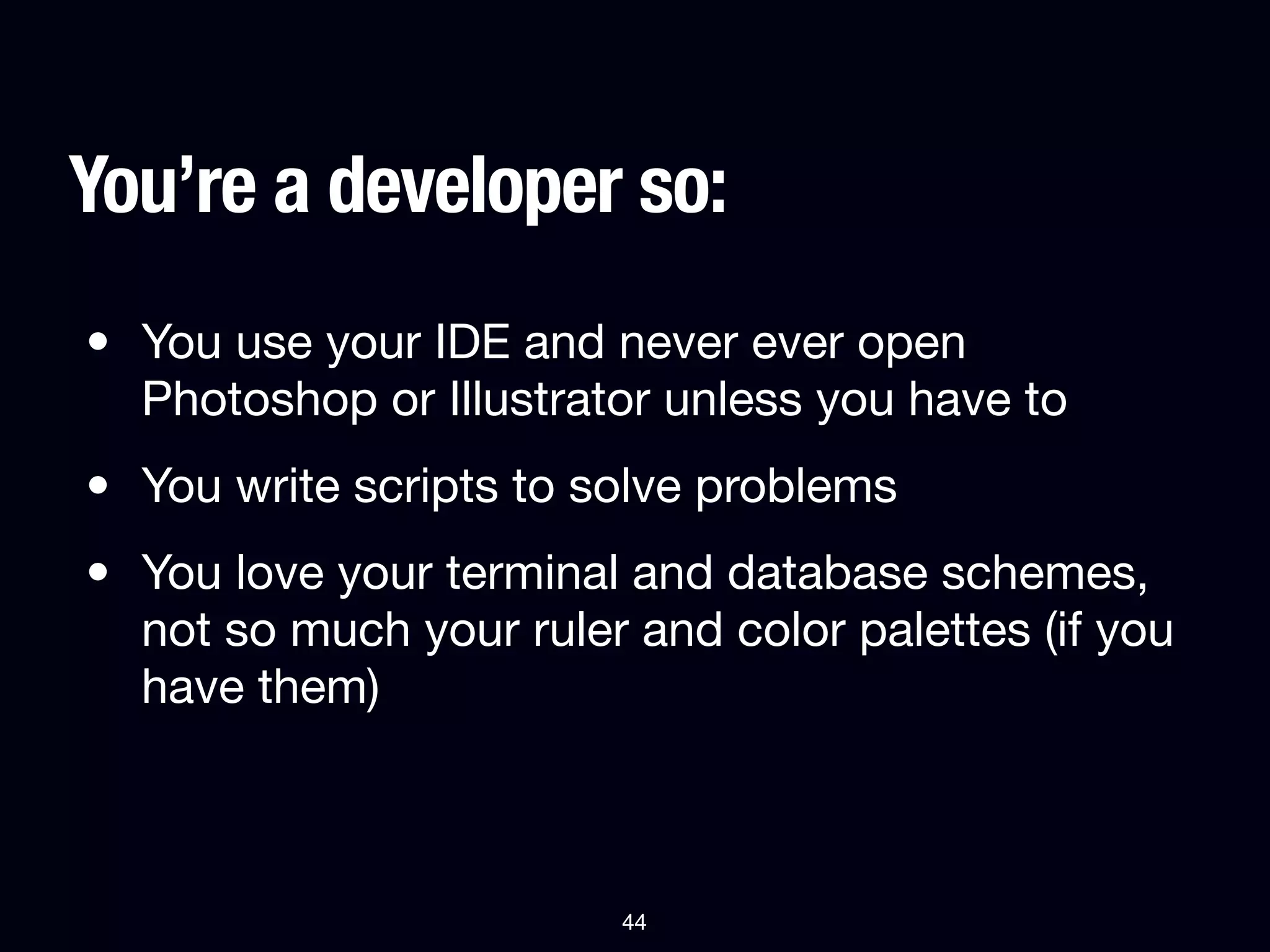 You’re a developer so:
• You use your IDE and never ever open
  Photoshop or Illustrator unless you have to
• You write scripts to solve problems
• You love your terminal and database schemes,
  not so much your ruler and color palettes (if you
  have them)



                         44
 